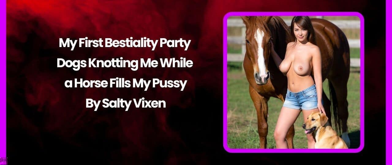 My First Bestiality Party – Dogs Knotting Me While a Horse Fills My Pussy by Salty Vixen
