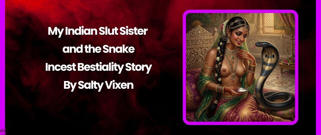 My Indian Slut Sister and the Snake-Incest Bestiality Story 1 My Indian Slut Sister and the Snake Incest Bestiality Story by Salty Vixen