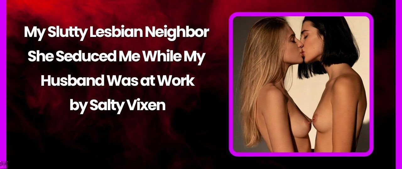 My Slutty Lesbian Neighbor – She Seduced Me While My Husband Was at Work by Salty Vixen