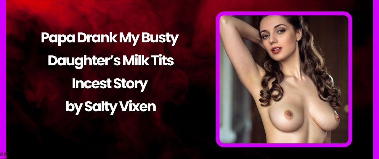Papa Drank My Busty Daughter’s Milk Tits-Incest Story by Salty Vixen 1 Papa Drank My Busty Daughters Milk Tits Incest Story by Salty Vixen