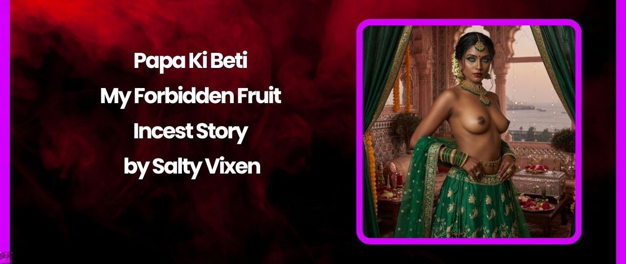 Papa Ki Beti – My Forbidden Fruit Incest Story by Salty Vixen 1 Papa Ki Beti – My Forbidden Fruit Incest Story by Salty Vixen