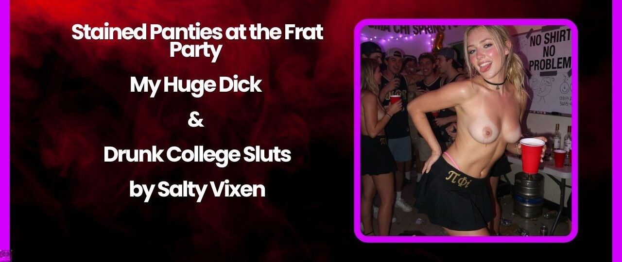 Stained Panties at the Frat Party - My Huge Dick & Drunk College Sluts 1 Stained Panties at the Frat Party My Huge Dick Drunk College Sluts