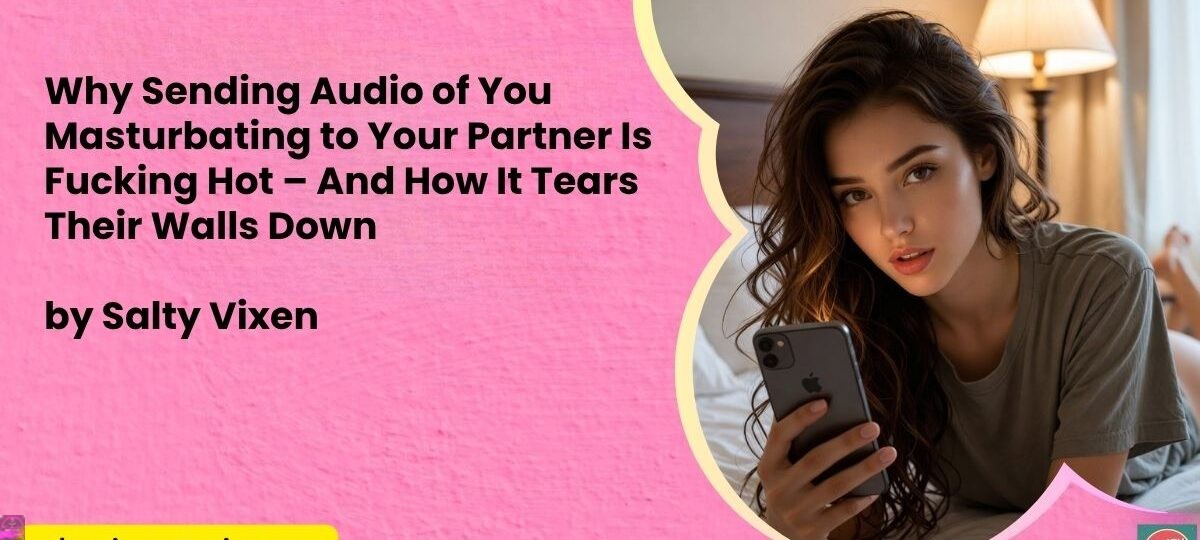 Why Sending Audio of You Masturbating to Your Partner Is Fucking Hot – And How It Tears Their Walls Down