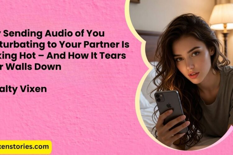 Why Sending Audio of You Masturbating to Your Partner Is Fucking Hot – And How It Tears Their Walls Down