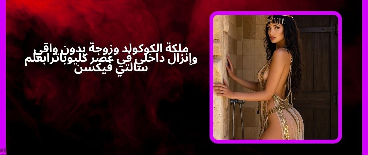 ملكة الكوكولد وزوجة بدون واقي وإنزال داخلي في عصر كليوباترا بقلم سالتي فيكسن 1 arabic version of ancient egypt romancestory