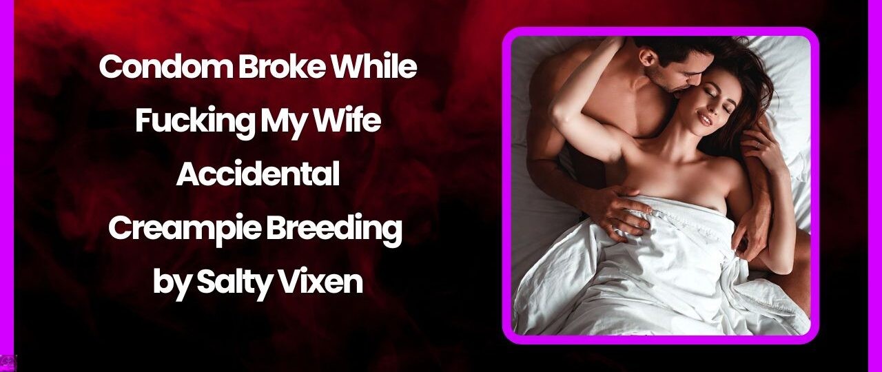Condom Broke While Fucking My Wife – Accidental Creampie Breeding by Salty Vixen 1 condom broke while fucking my wife by salty vixen