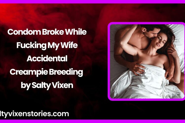 condom broke while fucking my wife by salty vixen