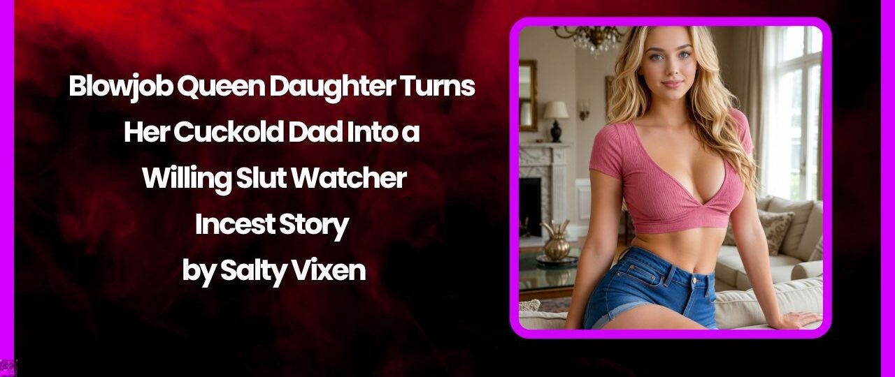 Blowjob Queen Daughter Turns Her Cuckold Dad Into a Willing Slut Watcher Incest Story by Salty Vixen