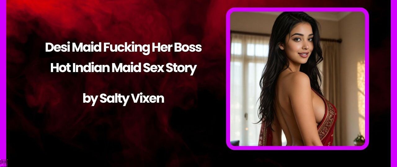 Desi Maid Fucking Her Boss – Hot Indian Maid Sex Story by Salty Vixen