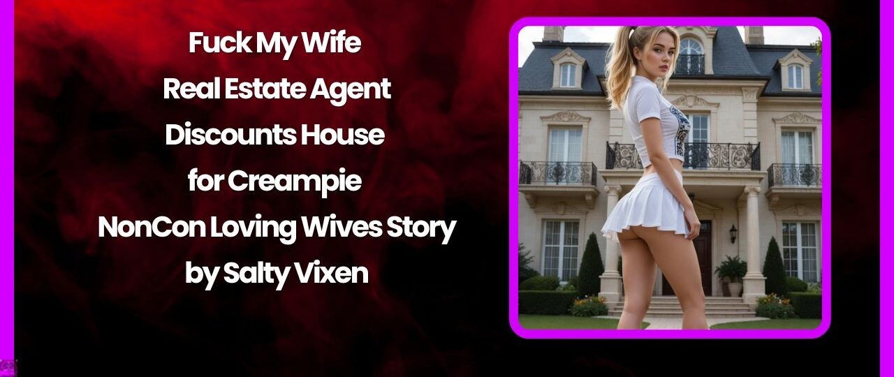Fuck My Wife – Real Estate Agent Discounts House for Creampie NonCon Loving Wives Story by Salty Vixen 1 Fuck My Wife – Real Estate Agent Discounts House for Creampie NonCon Loving Wives Story by Salty Vixen