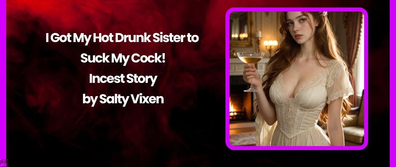 I Got My Hot Drunk Sister to Suck My Cock Incest Story by Salty Vixen