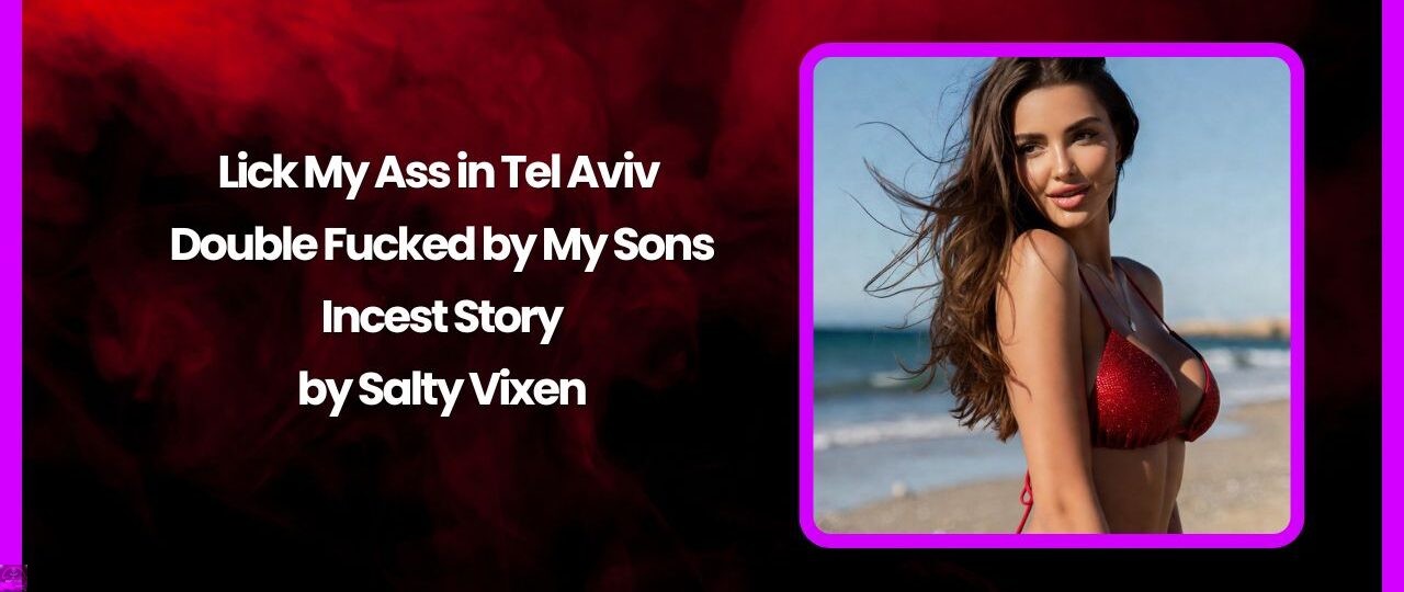 Lick My Ass in Tel Aviv – Double Fucked by My Sons Incest Story by Salty Vixen 1 Lick My Ass in Tel Aviv – Double Fucked by My Sons Incest Story by Salty Vixen