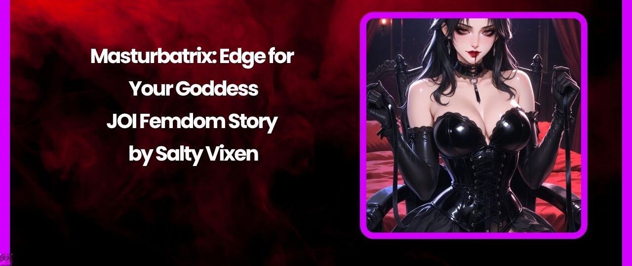 Masturbatrix: Edge for Your Goddess- JOI Femdom Story by Salty Vixen 1 Masturbatrix Edge for Your Goddess JOI Femdom Story by Salty Vixen