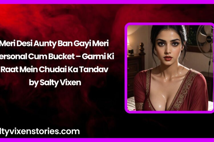 Meri Desi Aunty Ban Gayi Meri Personal Cum Bucket – Garmi Ki Raat Mein Chudai Ka Tandav