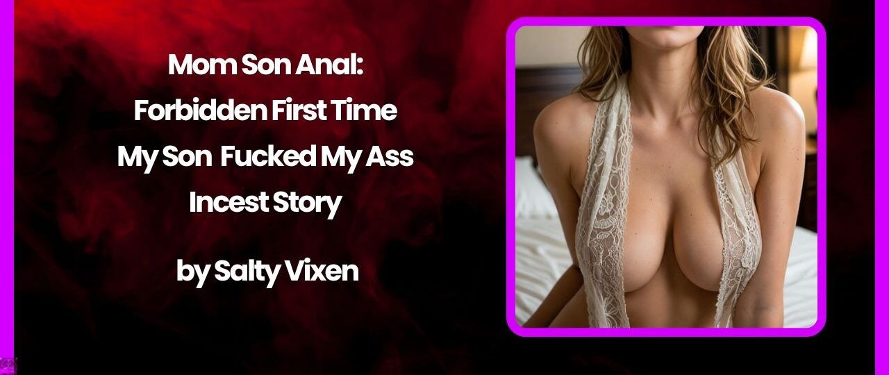 Mom Son Anal: Forbidden First Time My Son Fucked My Ass Incest Story by Salty Vixen 1 Mom Son Anal Forbidden First Time My Son Fucked My Ass Incest Story by Salty Vixen