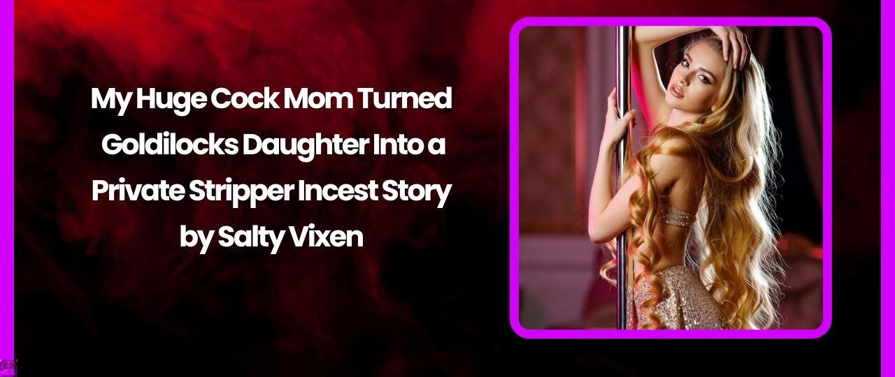 My Huge Cock Mom Turned Goldilocks Daughter Into a Private Stripper Incest Story by Salty Vixen 1 My Huge Cock Mom Turned Goldilocks Daughter Into a Private Stripper Incest Story by Salty Vixen