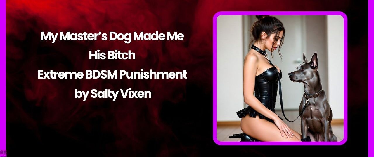 My Master’s Dog Made Me His Bitch – Extreme BDSM Punishment by Salty Vixen 1 My Masters Dog Made Me His Bitch – Extreme BDSM Punishment by Salty Vixen