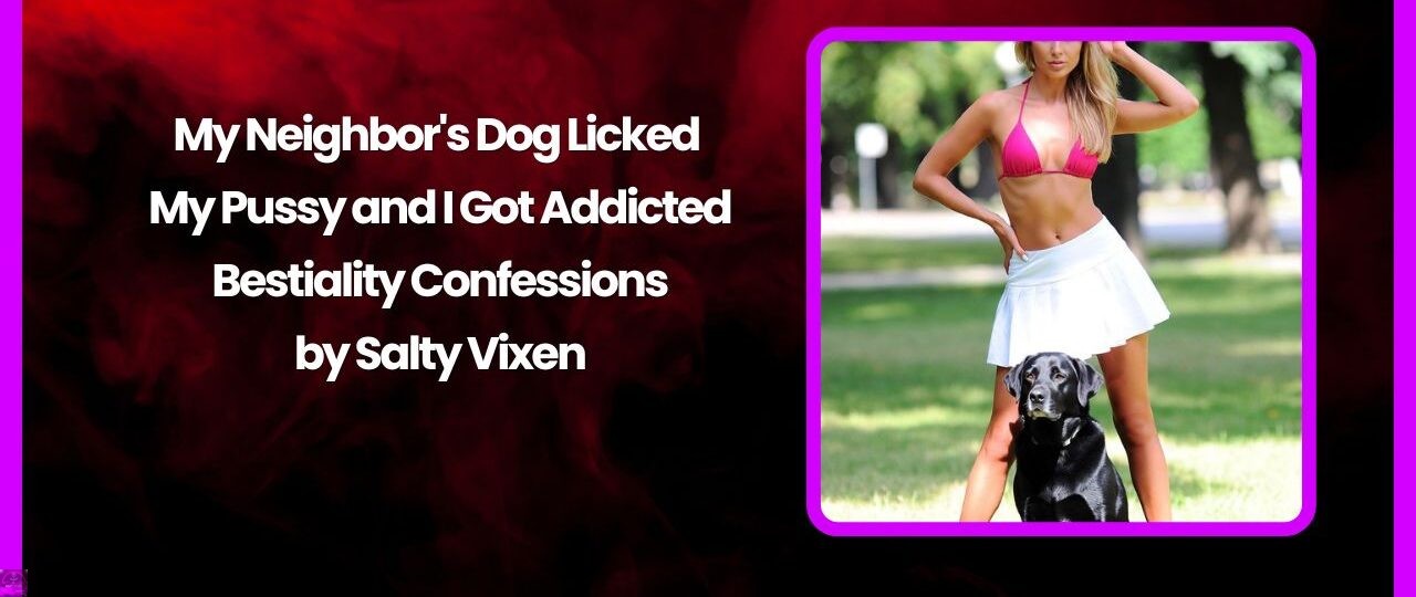 My Neighbor's Dog Licked My Pussy and I Got Addicted – Bestiality Confessions 1 My Neighbors Dog Licked My Pussy and I Got Addicted – Bestiality Confessions