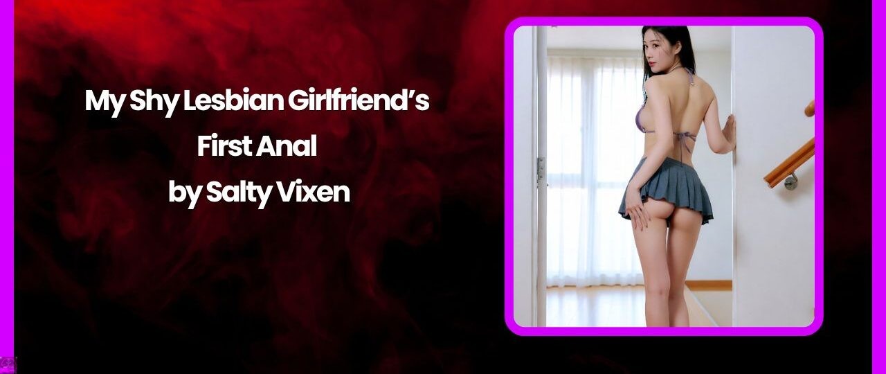 My Shy Lesbian Girlfriend’s First Anal by Salty Vixen 1 My Shy Lesbian Girlfriends First Anal by Salty Vixen