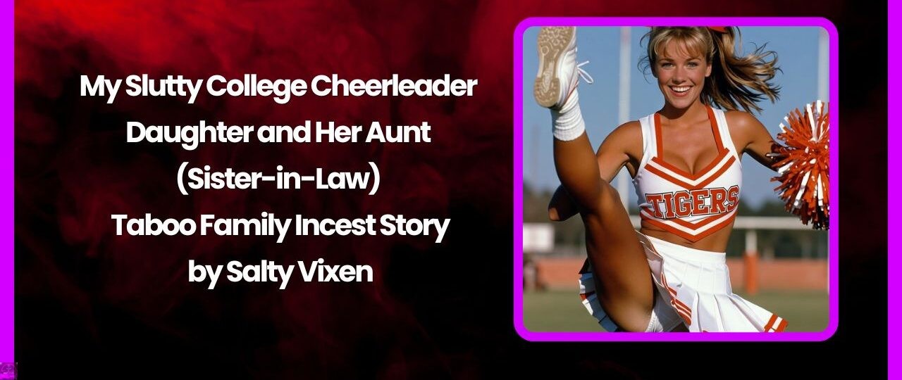 My Slutty College Cheerleader Daughter and Her Aunt (Sister-in-Law) – Taboo Family Incest Story 1 My Slutty College Cheerleader Daughter and Her Aunt Sister in Law – Taboo Family Incest Story