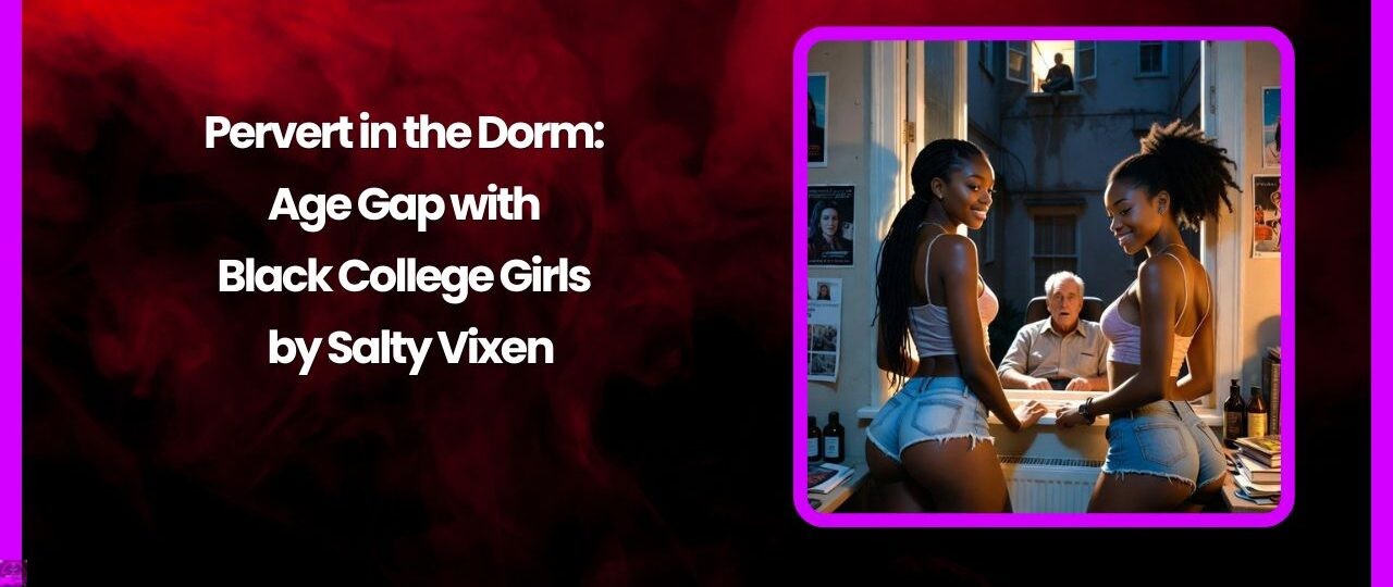 Pervert in the Dorm Age Gap with Black College Girls by Salty Vixen