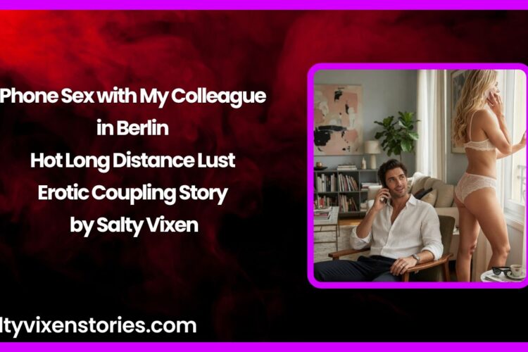 Phone Sex with My Colleague in Berlin – Hot Long Distance Lust Erotic Coupling Story by Salty Vixen