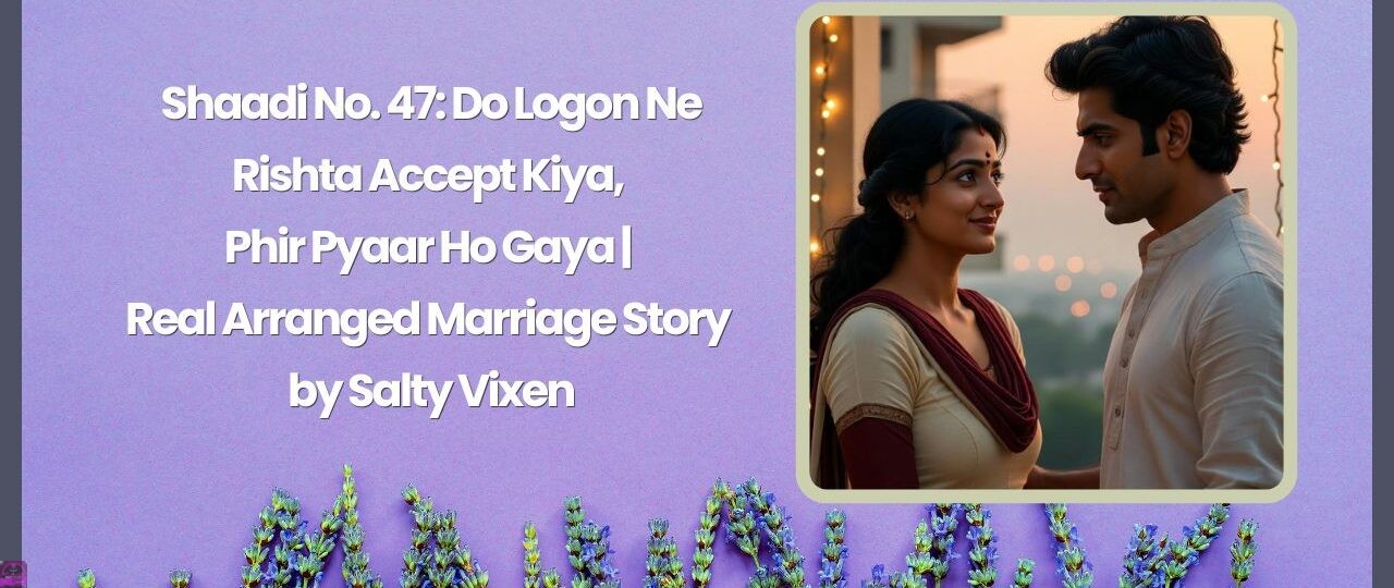 Shaadi No. 47 Do Logon Ne Rishta Accept Kiya Phir Pyaar Ho Gaya Real Arranged Marriage Story by Salty Vixen