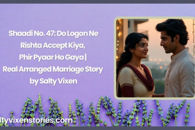 Shaadi No. 47 Do Logon Ne Rishta Accept Kiya Phir Pyaar Ho Gaya Real Arranged Marriage Story by Salty Vixen