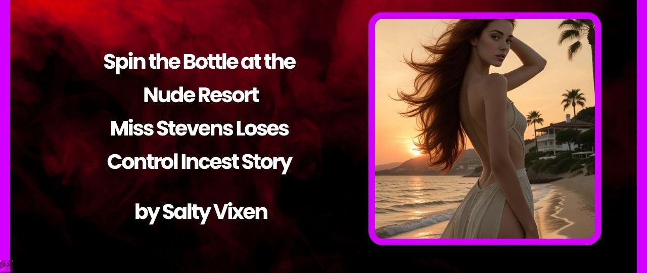 Spin the Bottle at the Nude Resort: Miss Stevens Loses Control Incest Story by Salty Vixen 1 Spin the Bottle at the Nude Resort Miss Stevens Loses Control Incest Story by Salty Vixen