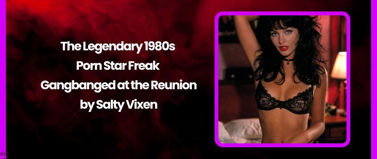 The Legendary 1980s Porn Star Freak-Gangbanged at the Reunion by Salty Vixen 1 The Legendary 1980s Porn Star Freak Gangbanged at the Reunion by Salty Vixen