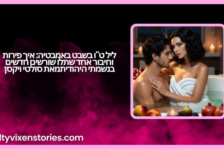 ליל טו בשבט באמבטיה איך פירות וחיבור אחד שתלו שורשים חדשים בנשמתי היהודית
