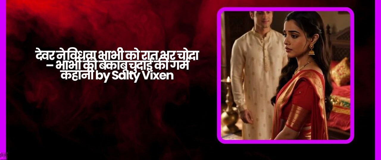देवर ने विधवा भाभी को रात भर चोदा – भाभी की बेकाबू चुदाई की गर्म कहानी by Salty Vixen