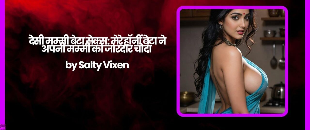 देसी मम्मी बेटा सेक्स मेरे हॉर्नी बेटा ने अपनी मम्मी को जोरदार चोदा by Salty Vixen
