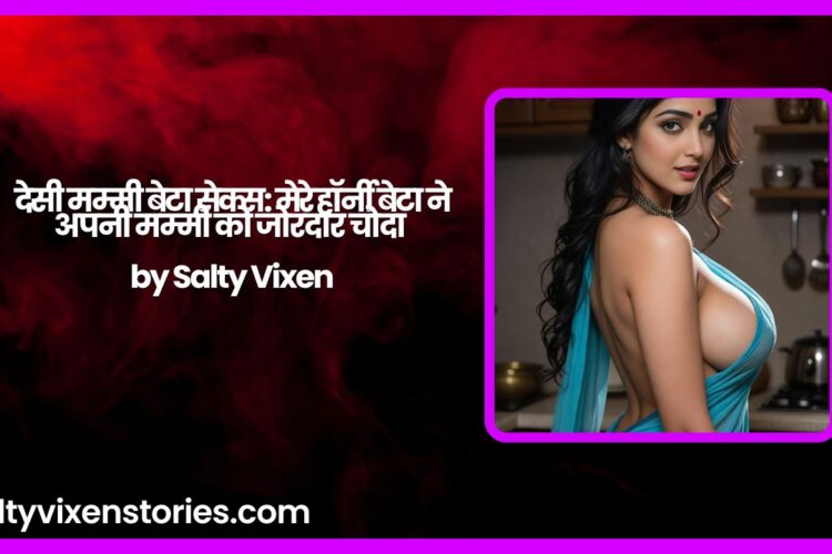देसी मम्मी बेटा सेक्स मेरे हॉर्नी बेटा ने अपनी मम्मी को जोरदार चोदा by Salty Vixen