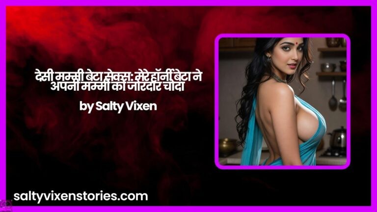 देसी मम्मी बेटा सेक्स: मेरे हॉर्नी बेटा ने अपनी मम्मी को जोरदार चोदा by Salty Vixen