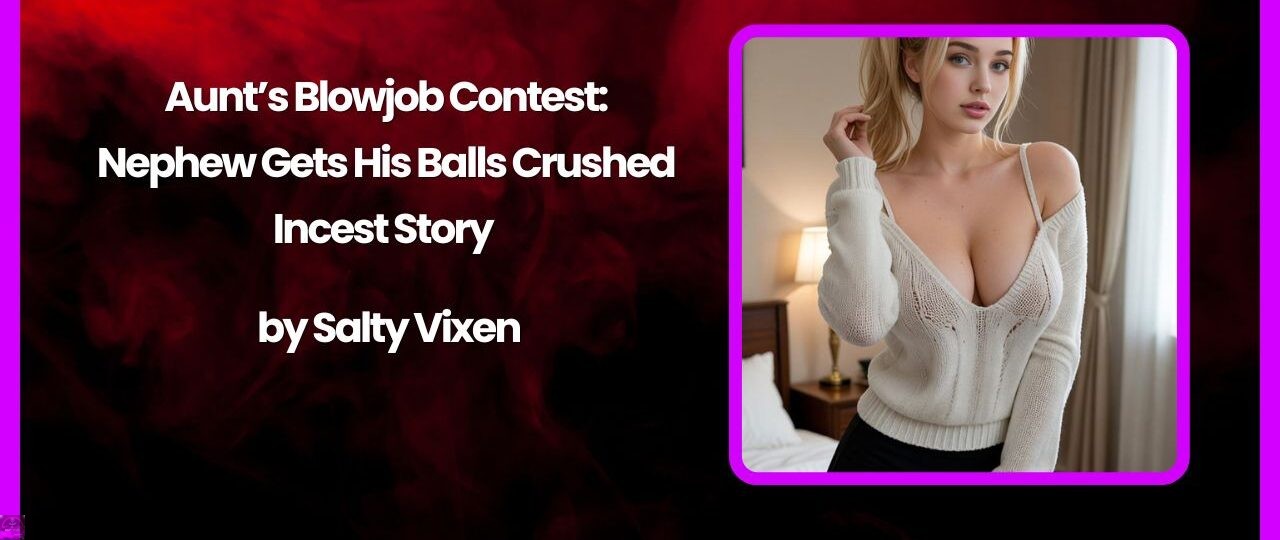 Aunt’s Blowjob Contest: Nephew Gets His Balls Crushed Incest Story by Salty Vixen 1 Aunts Blowjob Contest Nephew Gets His Balls Crushed Incest Story by Salty Vixen