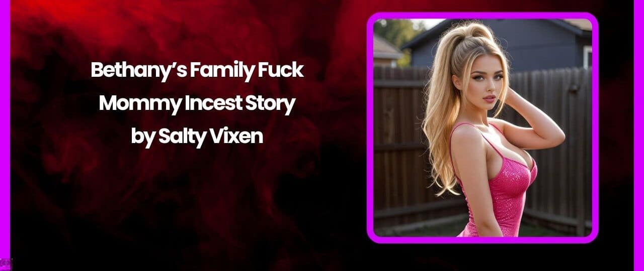 Bethanys Family Fuck Mommy Incest Story by Salty Vixen