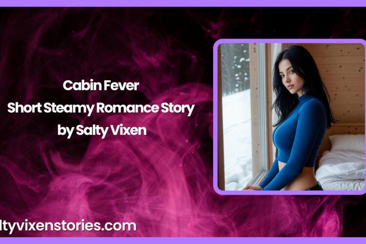 Cabin Fever Short Steamy Romance Story by Salty Vixen