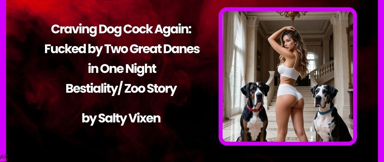 Craving Dog Cock Again: Fucked by Two Great Danes in One Night Bestiality/ Zoo Story by Salty Vixen 1 Craving Dog Cock Again Fucked by Two Great Danes in One Night Bestiality Zoo Story by Salty Vixen