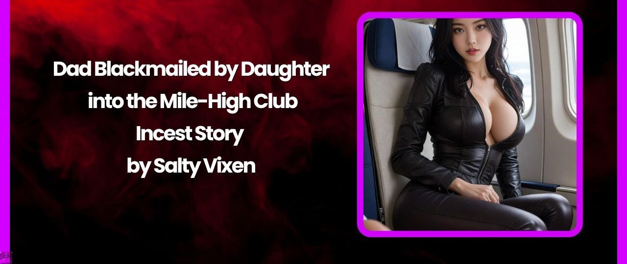 Dad Blackmailed by Daughter into the Mile-High Club-Incest Story by Salty Vixen 1 Dad Blackmailed by Daughter into the Mile High Club Incest Story by Salty Vixen
