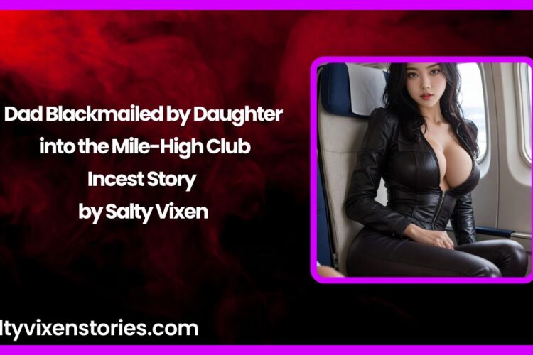 Dad Blackmailed by Daughter into the Mile High Club Incest Story by Salty Vixen