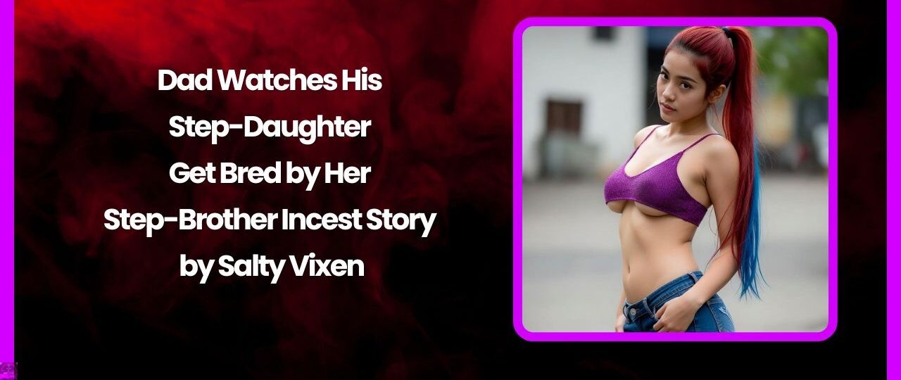 Dad Watches His Step-Daughter Get Bred by Her Step-Brother Incest Story by Salty Vixen 1 Dad Watches His Step Daughter Get Bred by Her Step Brother Incest Story by Salty Vixen