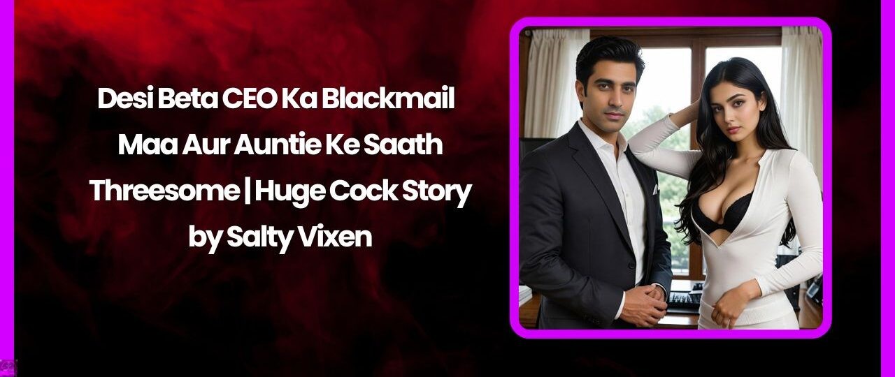 Desi Beta CEO Ka Blackmail – Maa Aur Auntie Ke Saath Threesome | Huge Cock Story 1 Desi Beta CEO Ka Blackmail – Maa Aur Auntie Ke Saath Threesome Huge Cock Story