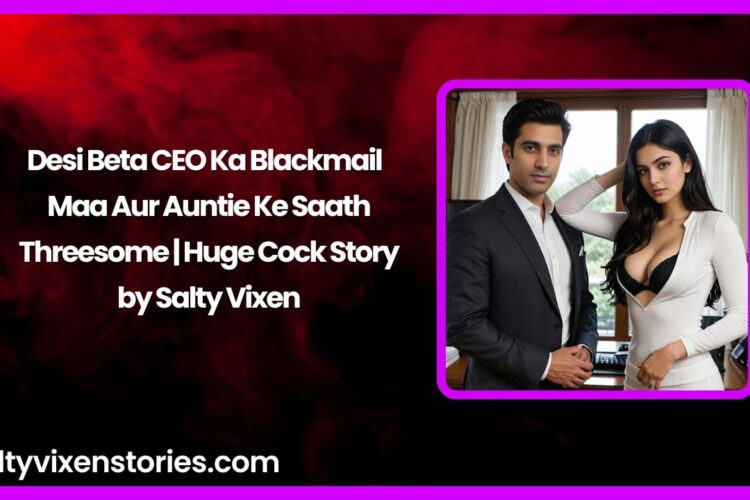 Desi Beta CEO Ka Blackmail – Maa Aur Auntie Ke Saath Threesome Huge Cock Story