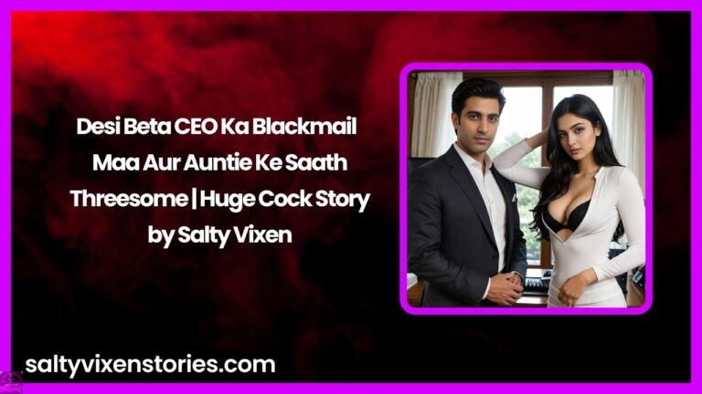 Desi Beta CEO Ka Blackmail – Maa Aur Auntie Ke Saath Threesome | Huge Cock Story