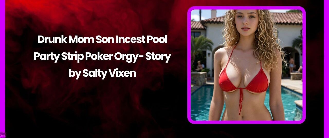 Drunk Mom Son Incest Pool Party Strip Poker Orgy- Story by Salty Vixen 1 Drunk Mom Son Incest Pool Party Strip Poker Orgy Story by Salty Vixen