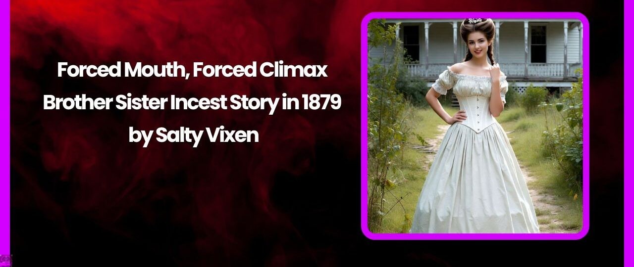 Forced Mouth, Forced Climax-Brother Sister Incest Story in 1879 1 Forced Mouth Forced Climax Brother Sister Incest Story in 1879