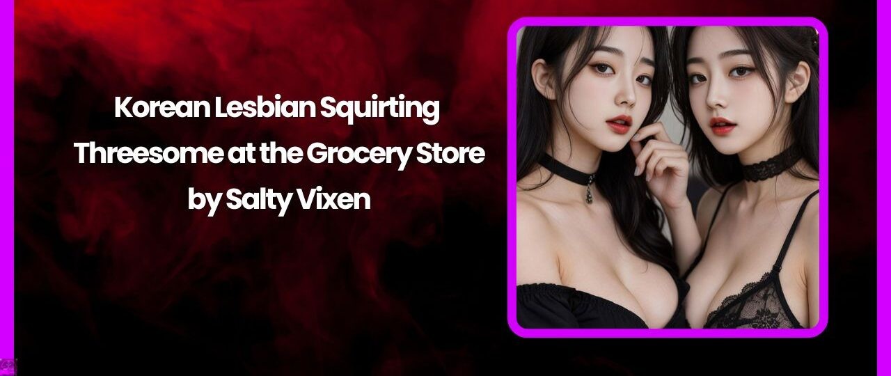 Korean Lesbian Squirting Threesome at the Grocery Store by Salty Vixen 1 Korean Lesbian Squirting Threesome at the Grocery Store by Salty Vixen