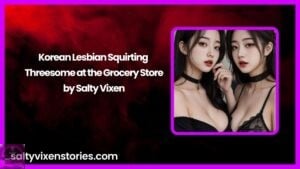 Korean Lesbian Squirting Threesome at the Grocery Store by Salty Vixen