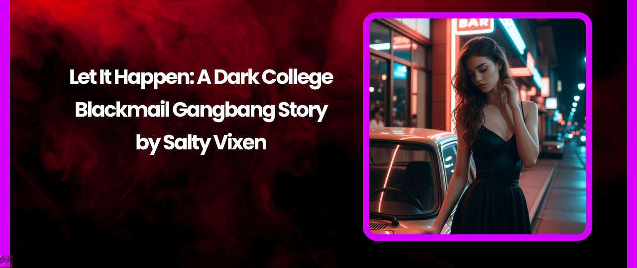 Let It Happen: A Dark College Blackmail Gangbang Story by Salty Vixen 1 Let It Happen A Dark College Blackmail Gangbang Story by Salty Vixen